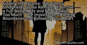 Finding the Balance: Why Sherry Stringfield's Quote Reminds Us to Live a Full-Bodied Life and Not Sacrifice Too Much | The Importance of Setting Boundaries and Following Your Heart