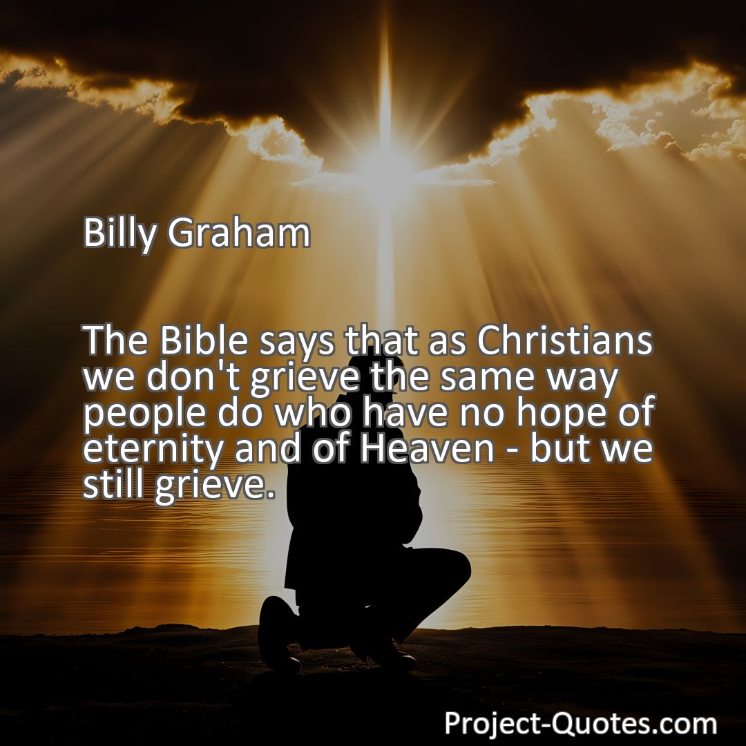 Freely Shareable Quote Image The Bible says that as Christians we don't grieve the same way people do who have no hope of eternity and of Heaven - but we still grieve.