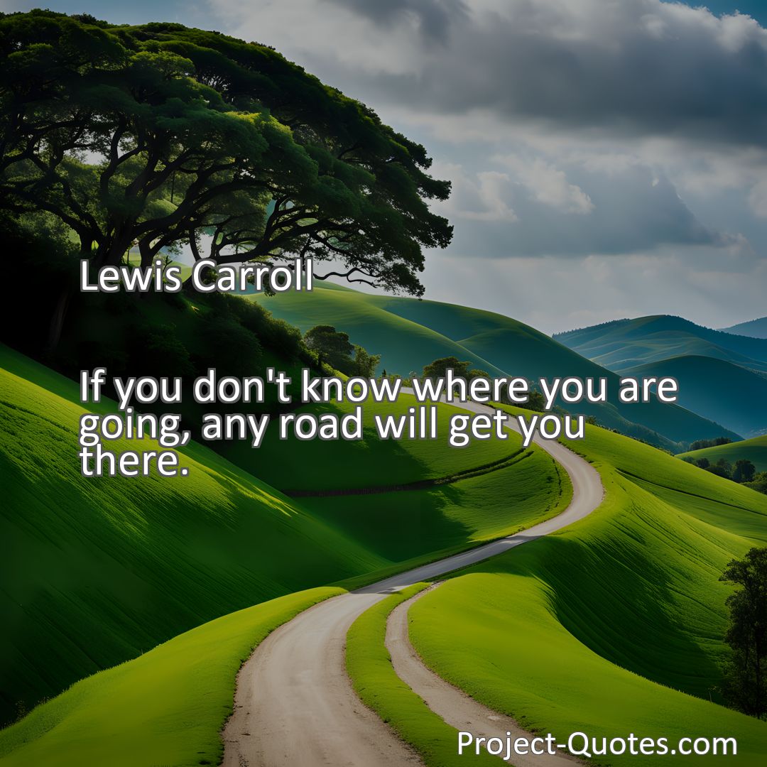 Freely Shareable Quote Image If you don't know where you are going, any road will get you there.