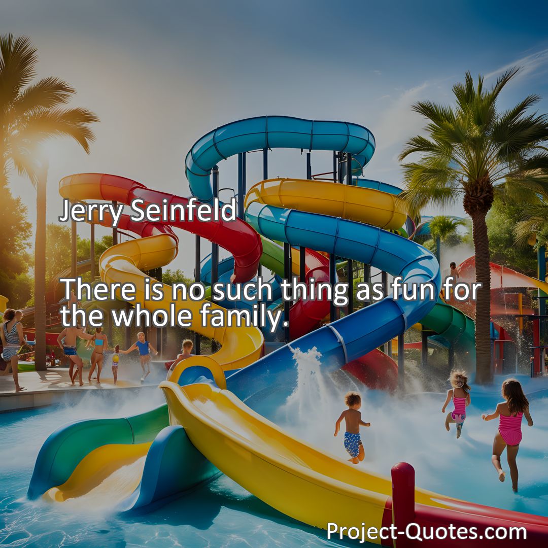 Freely Shareable Quote Image There is no such thing as fun for the whole family.