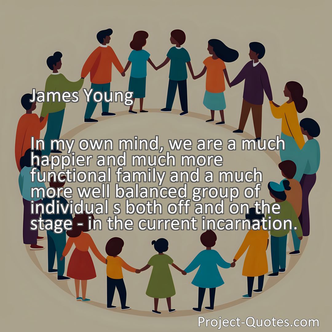 Freely Shareable Quote Image In my own mind, we are a much happier and much more functional family and a much more well balanced group of individual s both off and on the stage - in the current incarnation.