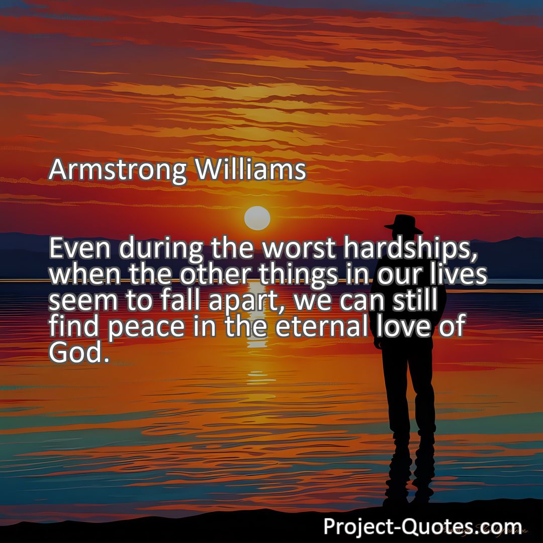 Freely Shareable Quote Image Even during the worst hardships, when the other things in our lives seem to fall apart, we can still find peace in the eternal love of God.
