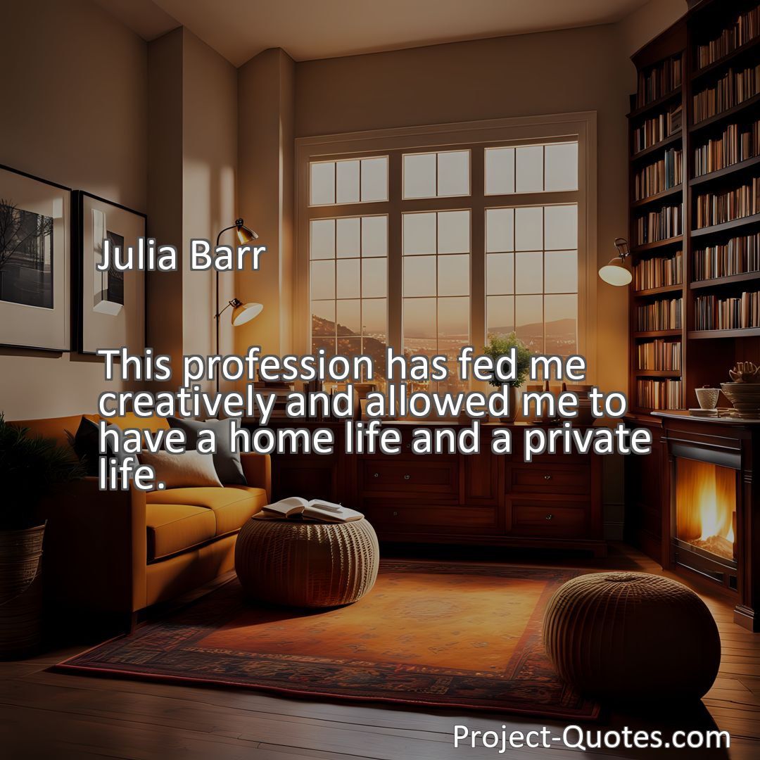Freely Shareable Quote Image This profession has fed me creatively and allowed me to have a home life and a private life.