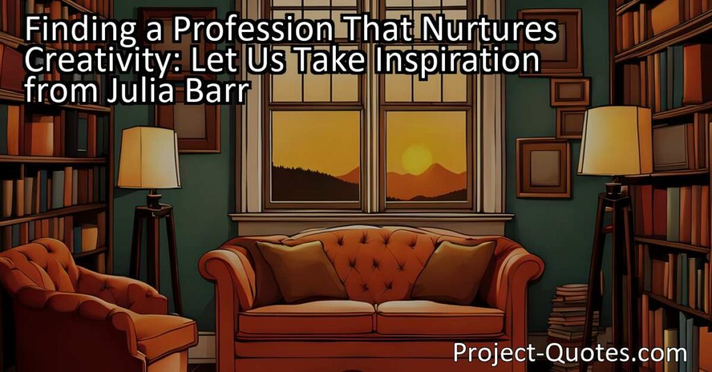Let us take inspiration from Julia Barr and find professions that not only feed our creative souls but also nurture our personal lives. By identifying our passions