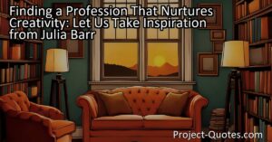Let us take inspiration from Julia Barr and find professions that not only feed our creative souls but also nurture our personal lives. By identifying our passions