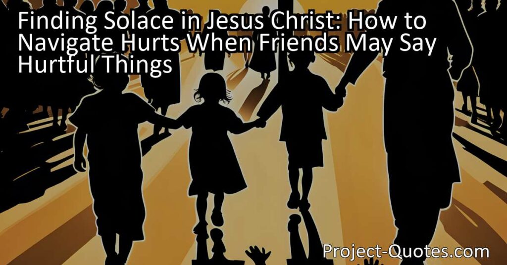 Finding Solace in Jesus Christ: How to Navigate Hurts When Friends May Say Hurtful Things