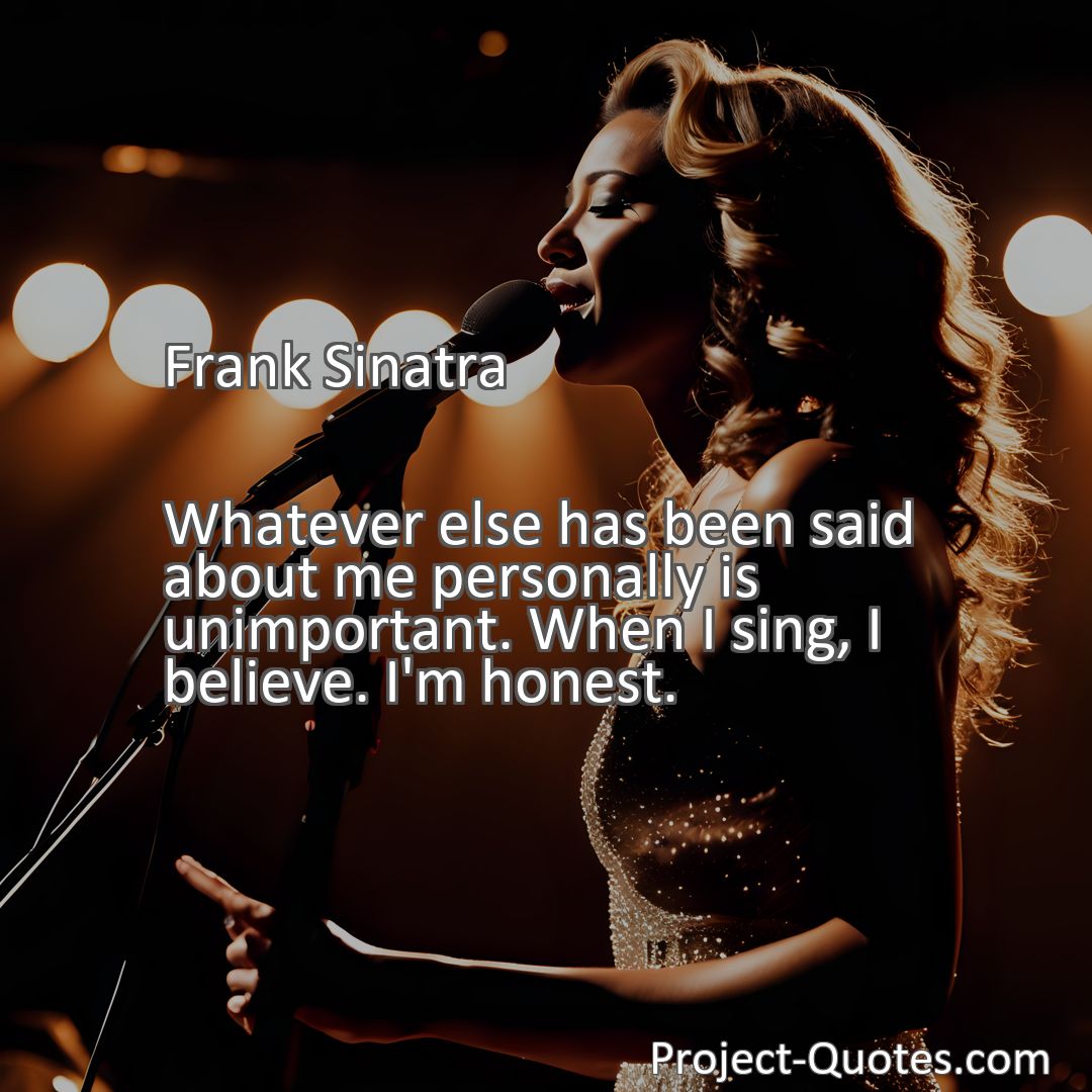 Freely Shareable Quote Image Whatever else has been said about me personally is unimportant. When I sing, I believe. I'm honest.