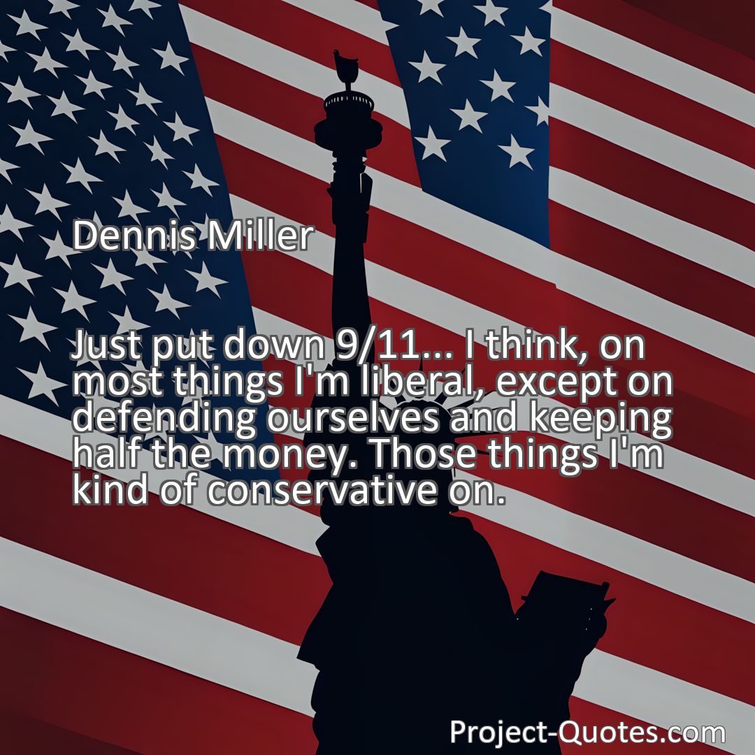 Freely Shareable Quote Image Just put down 9/11... I think, on most things I'm liberal, except on defending ourselves and keeping half the money. Those things I'm kind of conservative on.