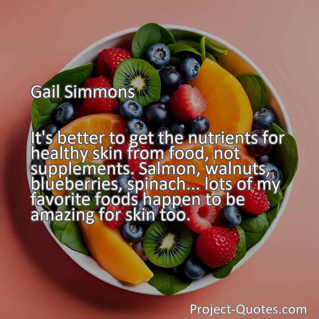 Freely Shareable Quote Image It's better to get the nutrients for healthy skin from food, not supplements. Salmon, walnuts, blueberries, spinach... lots of my favorite foods happen to be amazing for skin too.