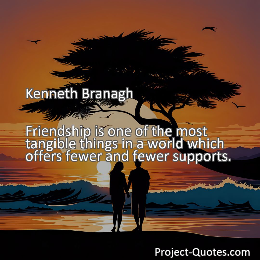 Freely Shareable Quote Image Friendship is one of the most tangible things in a world which offers fewer and fewer supports.
