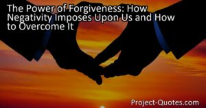 The Power of Forgiveness: How Negativity Imposes Upon Us and How to Overcome It