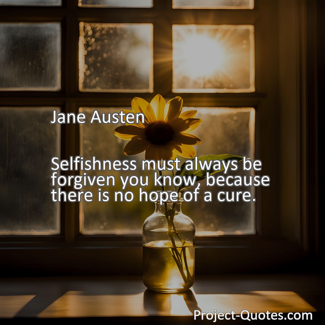 Freely Shareable Quote Image Selfishness must always be forgiven you know, because there is no hope of a cure.