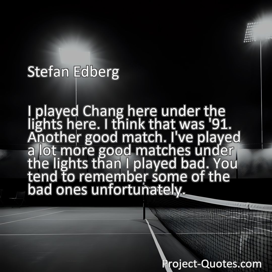Freely Shareable Quote Image I played Chang here under the lights here. I think that was '91. Another good match. I've played a lot more good matches under the lights than I played bad. You tend to remember some of the bad ones unfortunately.