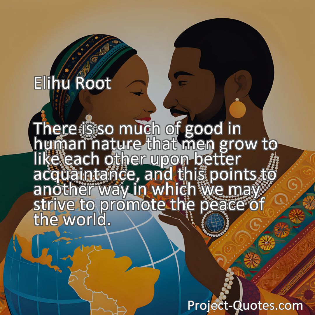 Freely Shareable Quote Image There is so much of good in human nature that men grow to like each other upon better acquaintance, and this points to another way in which we may strive to promote the peace of the world.