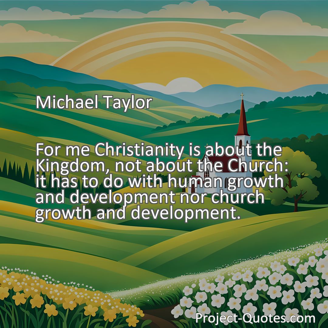 Freely Shareable Quote Image For me Christianity is about the Kingdom, not about the Church: it has to do with human growth and development nor church growth and development.