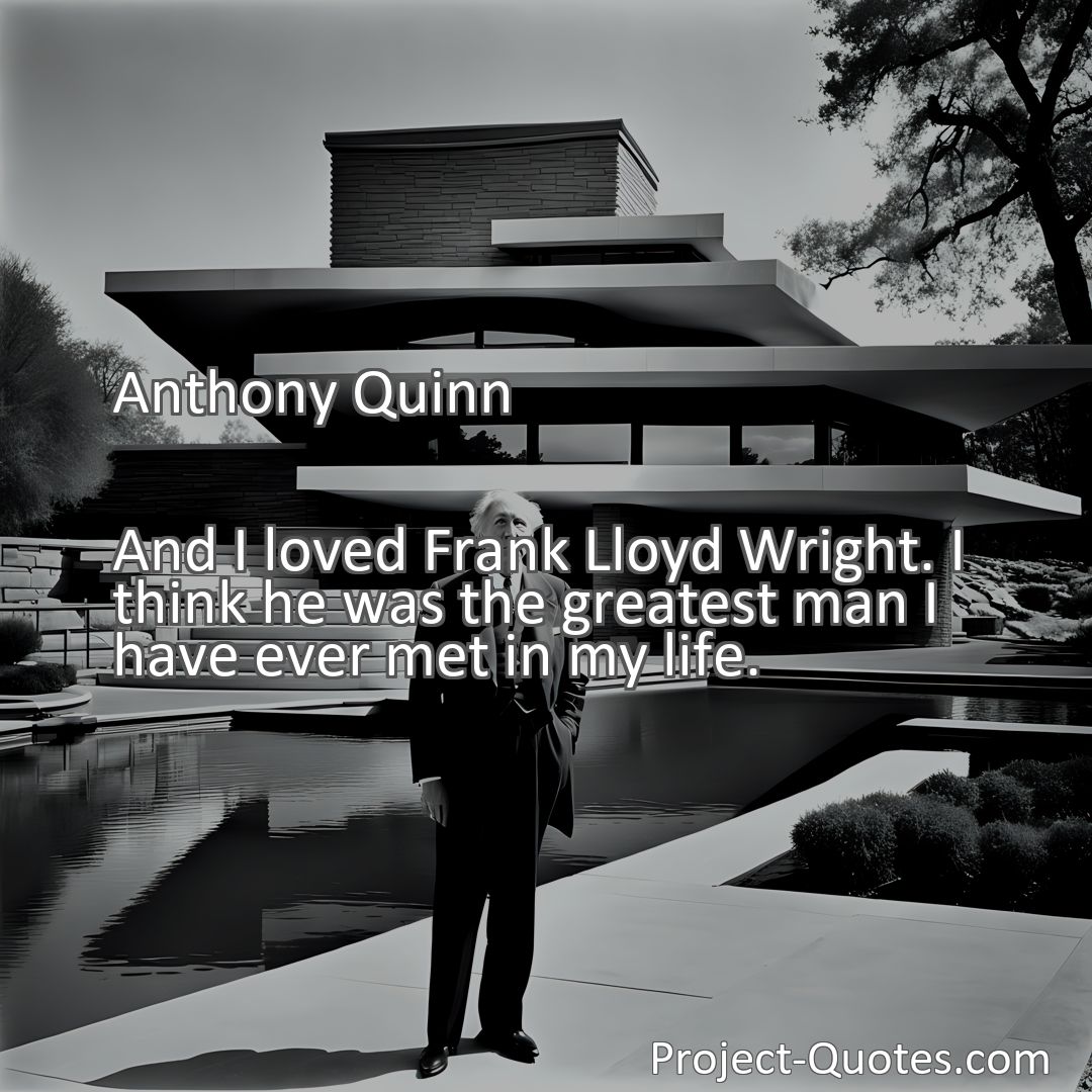 Freely Shareable Quote Image And I loved Frank Lloyd Wright. I think he was the greatest man I have ever met in my life.