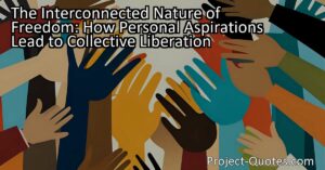 The interconnected nature of freedom goes beyond personal aspirations. True freedom is not just about individual desires but also about creating a society where everyone has equal opportunities and rights. By recognizing the importance of collective freedom and fostering inclusivity