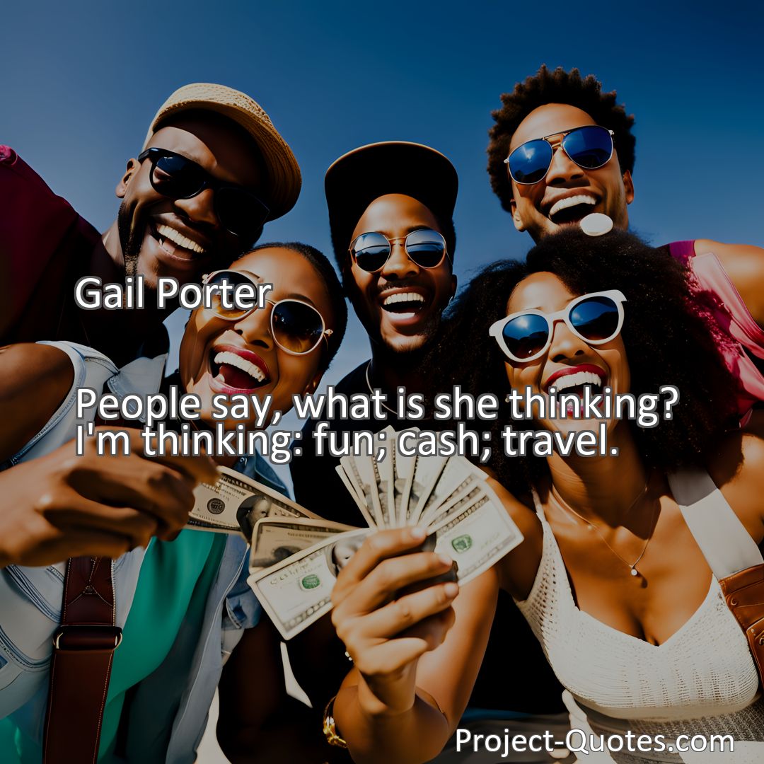 Freely Shareable Quote Image People say, what is she thinking? I'm thinking: fun; cash; travel.
