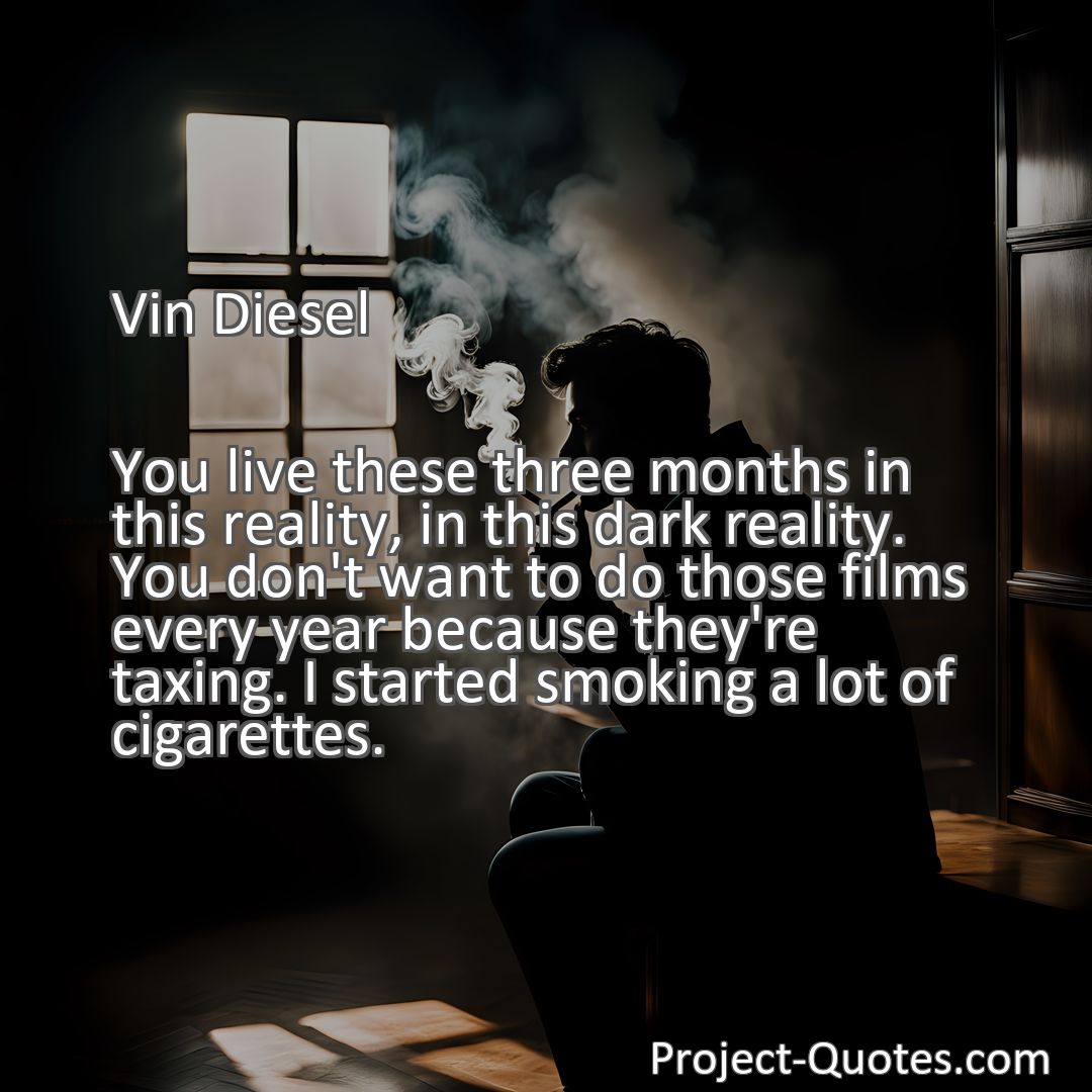 Freely Shareable Quote Image You live these three months in this reality, in this dark reality. You don't want to do those films every year because they're taxing. I started smoking a lot of cigarettes.