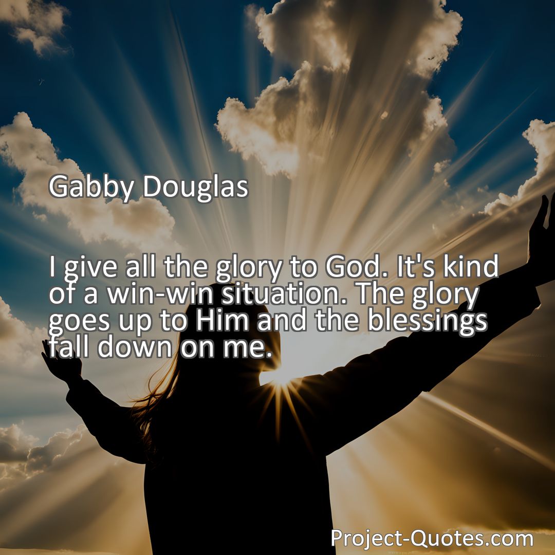 Freely Shareable Quote Image I give all the glory to God. It's kind of a win-win situation. The glory goes up to Him and the blessings fall down on me.