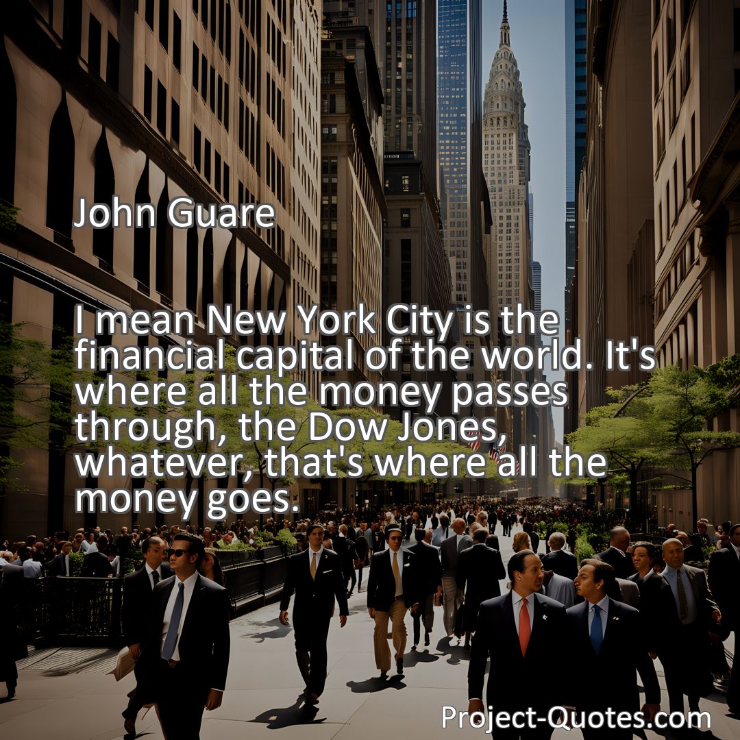 Freely Shareable Quote Image I mean New York City is the financial capital of the world. It's where all the money passes through, the Dow Jones, whatever, that's where all the money goes.