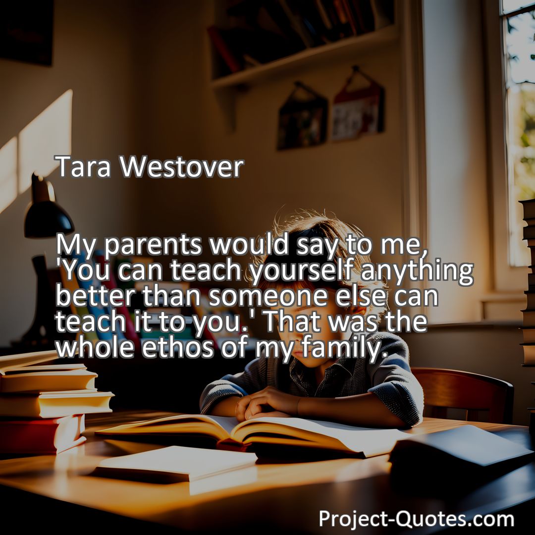 Freely Shareable Quote Image My parents would say to me, 'You can teach yourself anything better than someone else can teach it to you.' That was the whole ethos of my family.