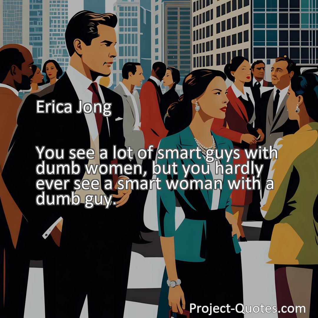 Freely Shareable Quote Image You see a lot of smart guys with dumb women, but you hardly ever see a smart woman with a dumb guy.