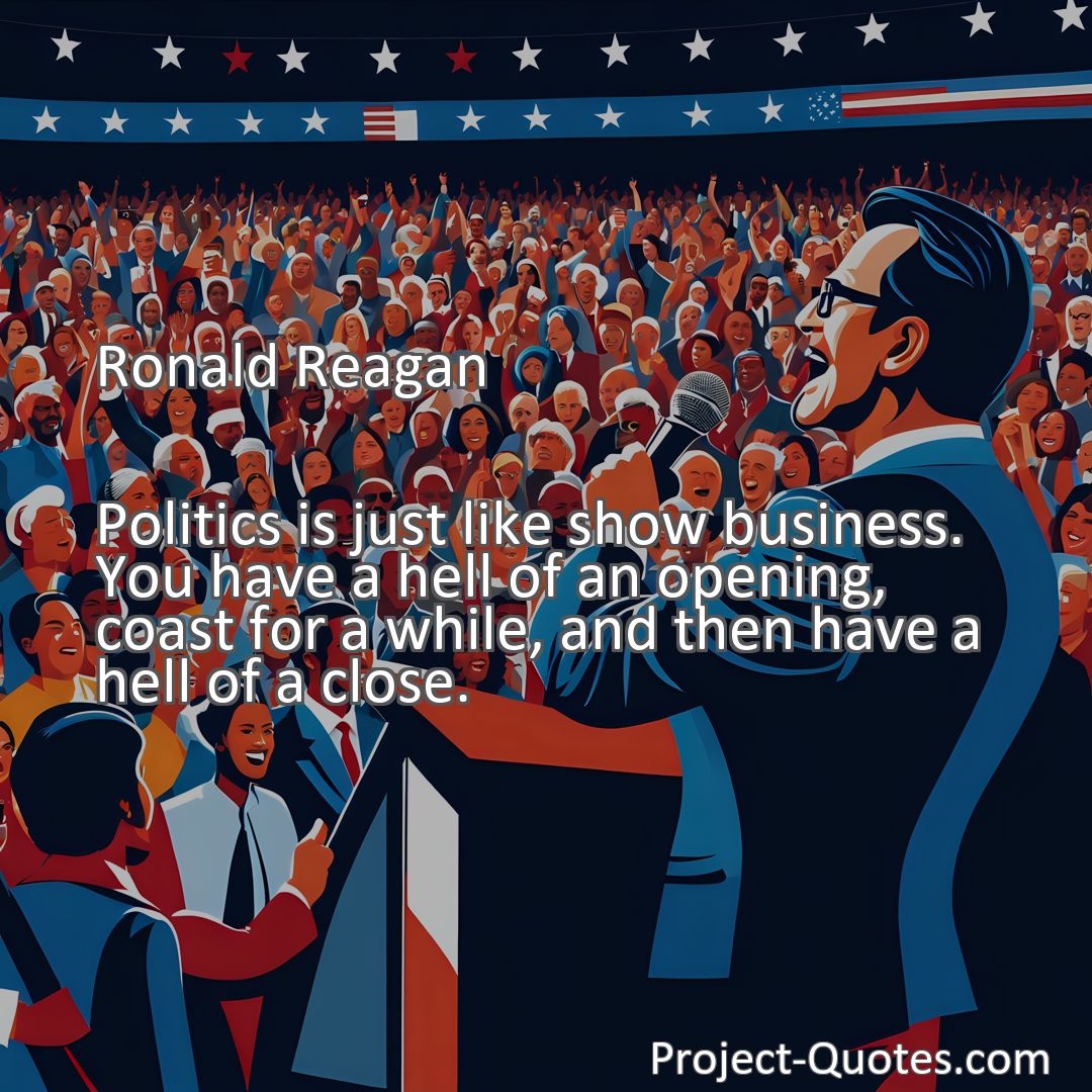 Freely Shareable Quote Image Politics is just like show business. You have a hell of an opening, coast for a while, and then have a hell of a close.