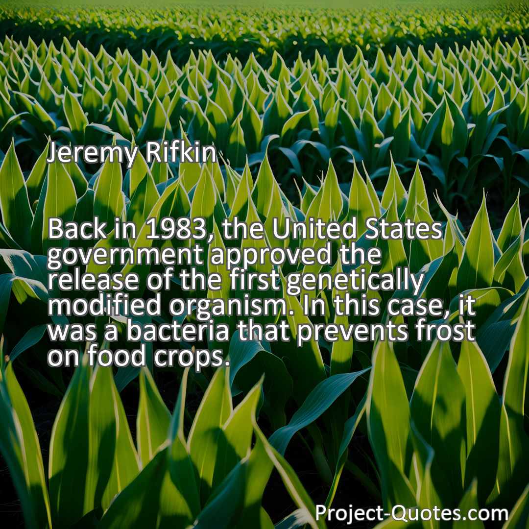 Freely Shareable Quote Image Back in 1983, the United States government approved the release of the first genetically modified organism. In this case, it was a bacteria that prevents frost on food crops.