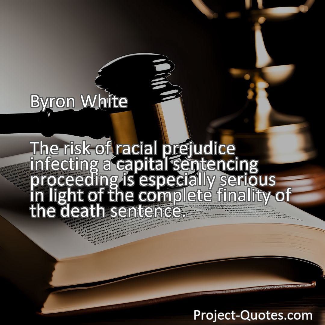 Freely Shareable Quote Image The risk of racial prejudice infecting a capital sentencing proceeding is especially serious in light of the complete finality of the death sentence.