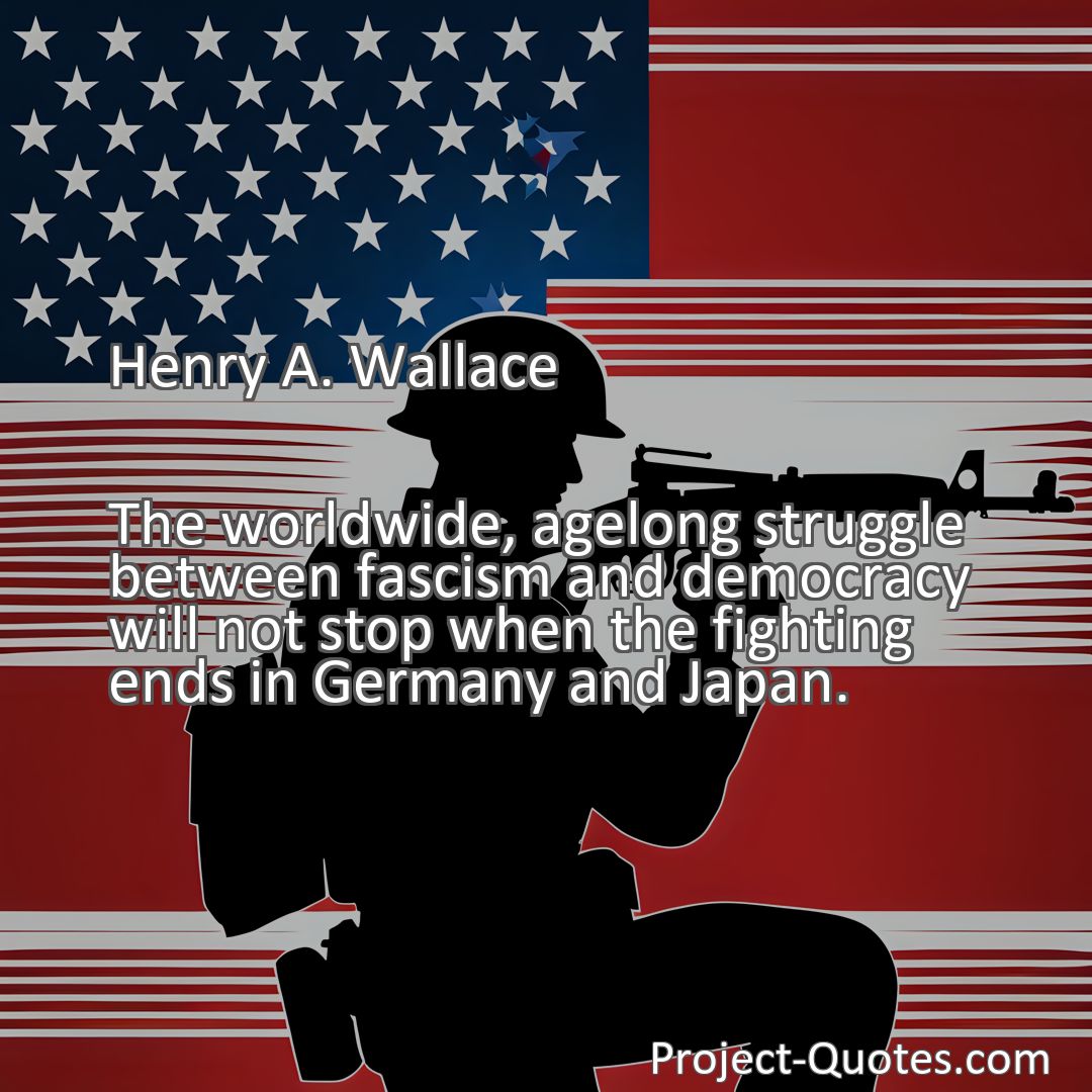 Freely Shareable Quote Image The worldwide, agelong struggle between fascism and democracy will not stop when the fighting ends in Germany and Japan.