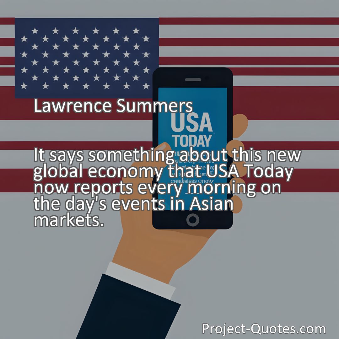 Freely Shareable Quote Image It says something about this new global economy that USA Today now reports every morning on the day's events in Asian markets.