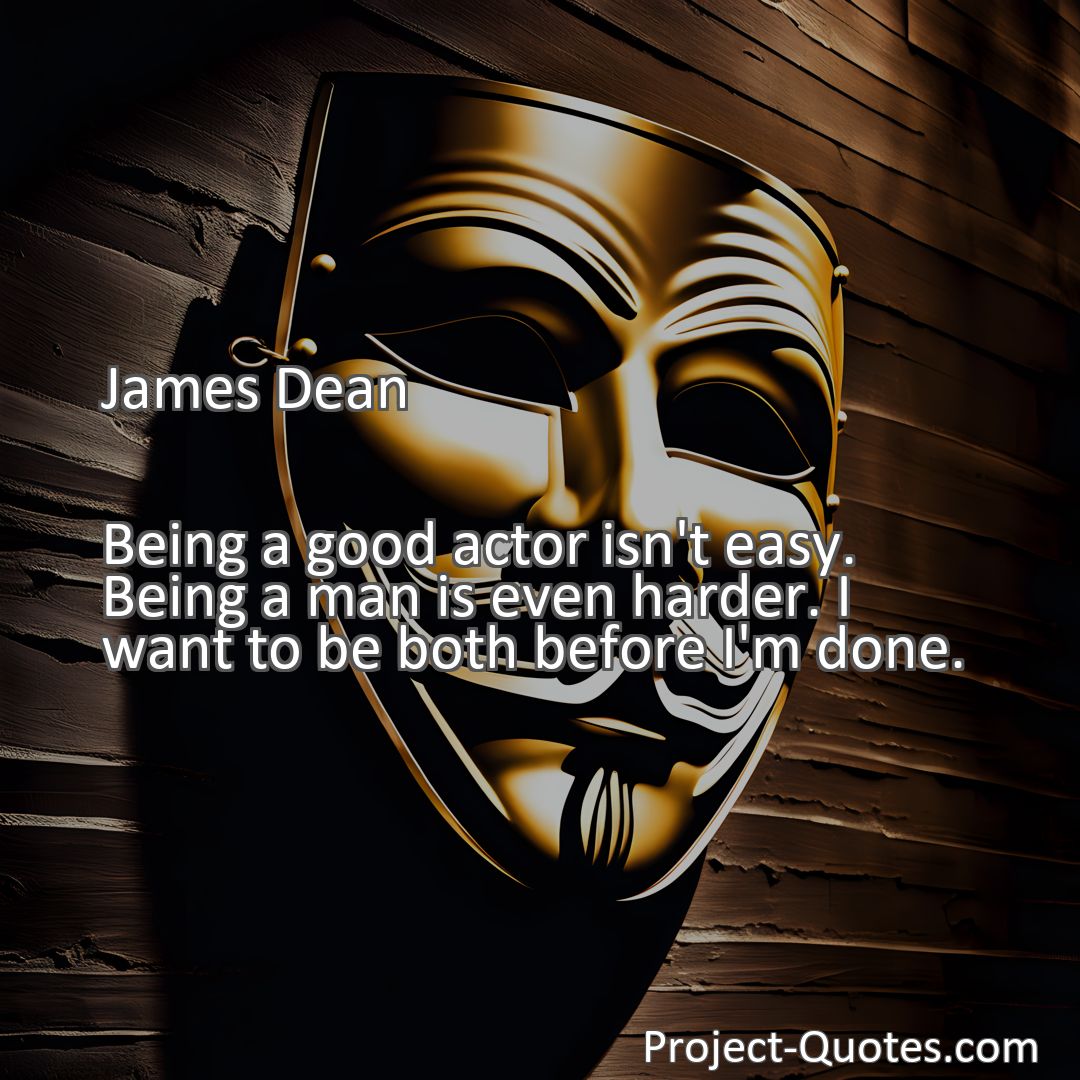 Freely Shareable Quote Image Being a good actor isn't easy. Being a man is even harder. I want to be both before I'm done.