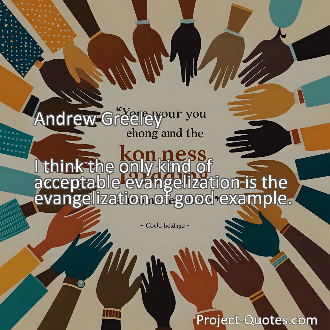 Freely Shareable Quote Image I think the only kind of acceptable evangelization is the evangelization of good example.