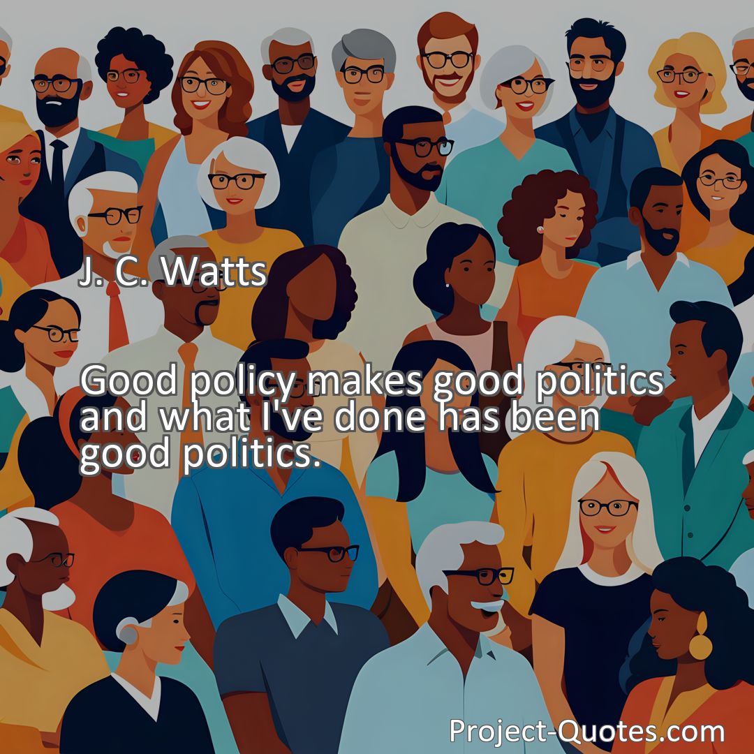 Freely Shareable Quote Image Good policy makes good politics and what I've done has been good politics.