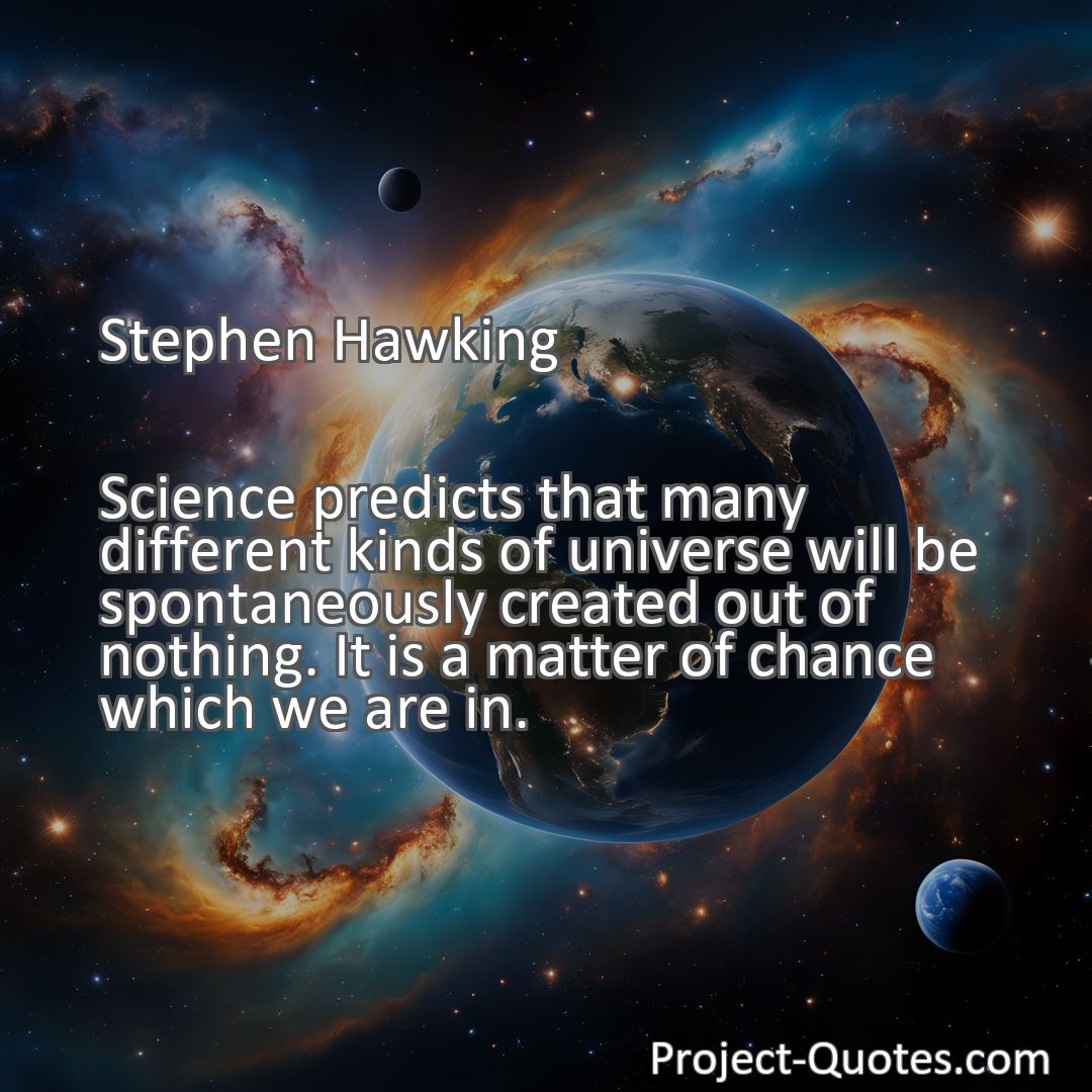 Freely Shareable Quote Image Science predicts that many different kinds of universe will be spontaneously created out of nothing. It is a matter of chance which we are in.
