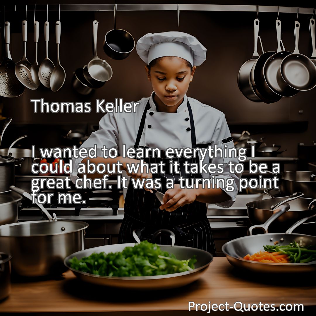 Freely Shareable Quote Image I wanted to learn everything I could about what it takes to be a great chef. It was a turning point for me.