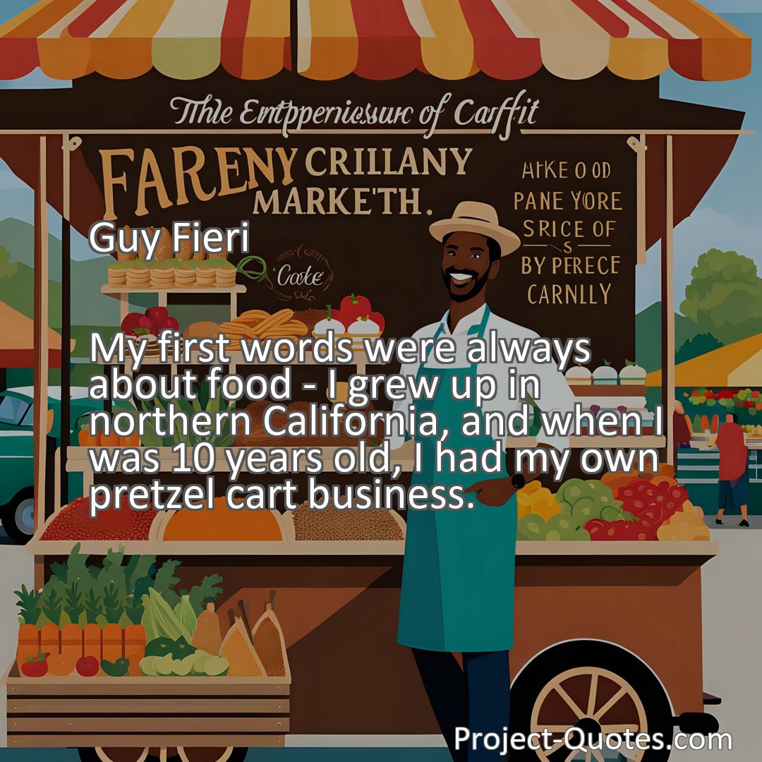 Freely Shareable Quote Image My first words were always about food - I grew up in northern California, and when I was 10 years old, I had my own pretzel cart business.
