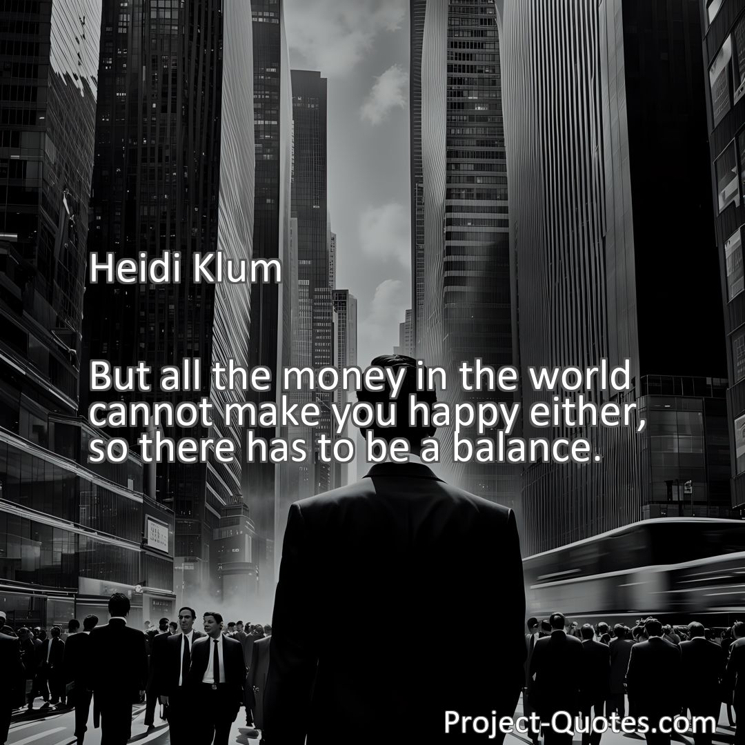 Freely Shareable Quote Image But all the money in the world cannot make you happy either, so there has to be a balance.