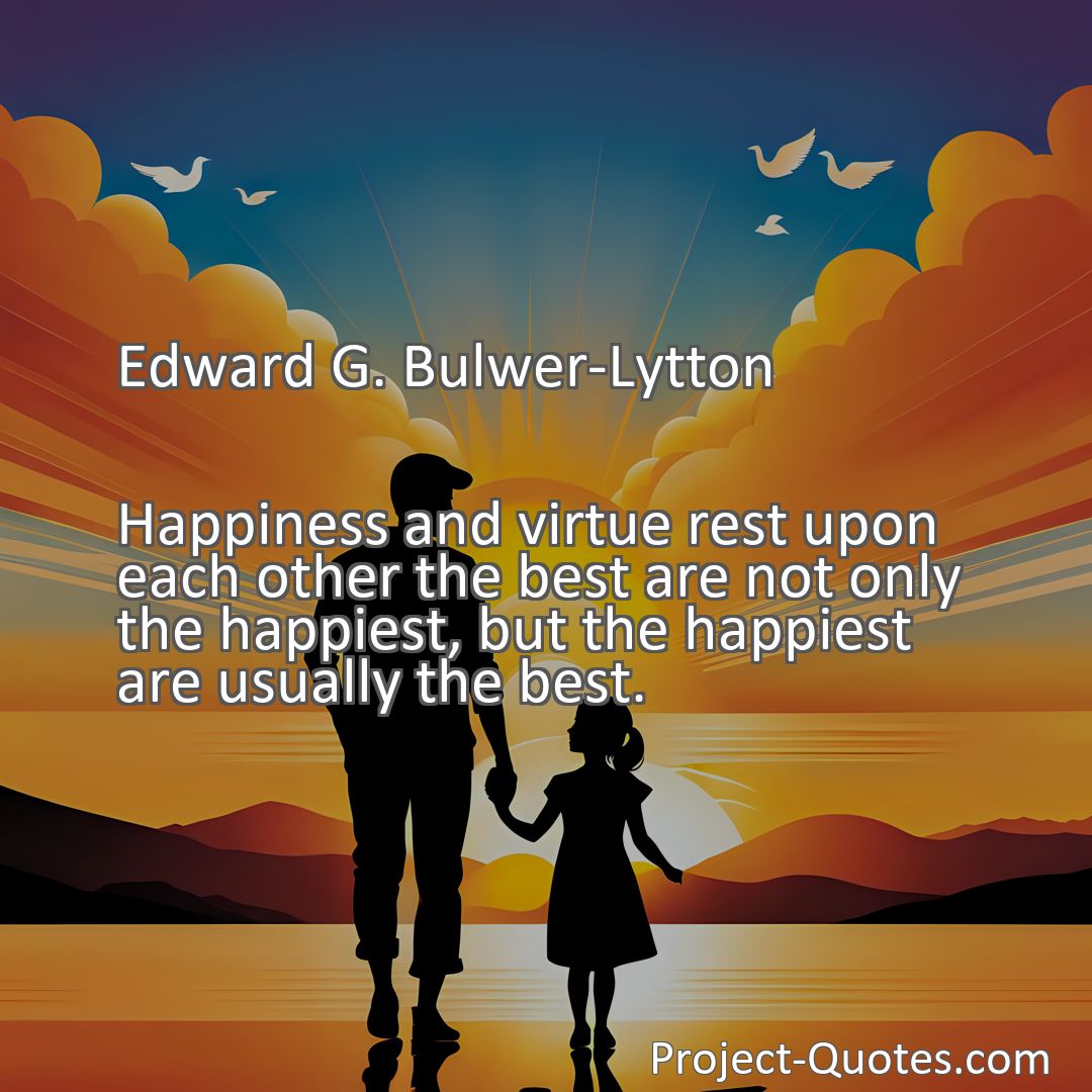 Freely Shareable Quote Image Happiness and virtue rest upon each other the best are not only the happiest, but the happiest are usually the best.