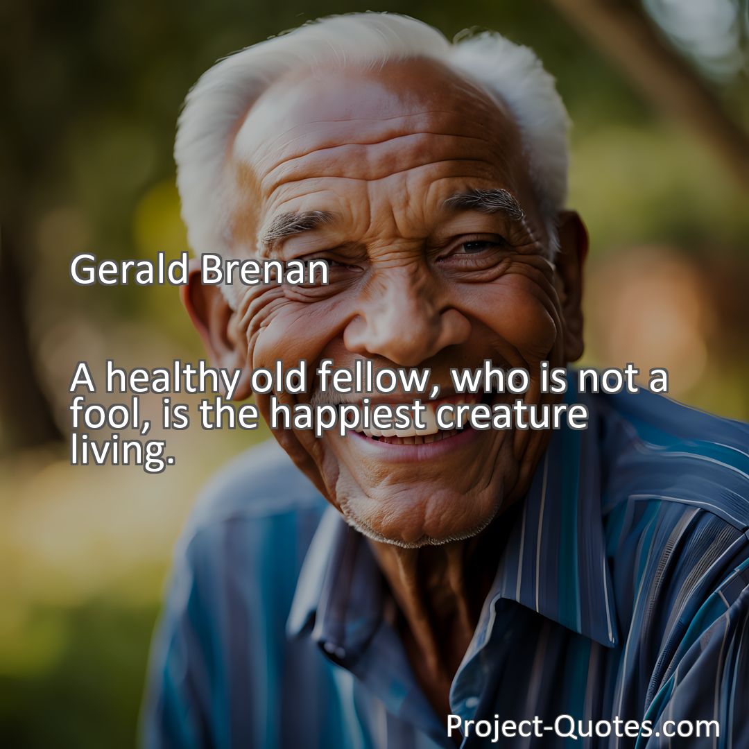 Freely Shareable Quote Image A healthy old fellow, who is not a fool, is the happiest creature living.
