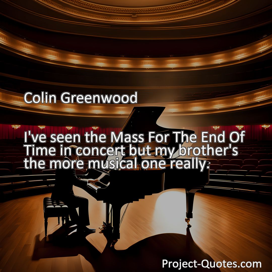 Freely Shareable Quote Image I've seen the Mass For The End Of Time in concert but my brother's the more musical one really.