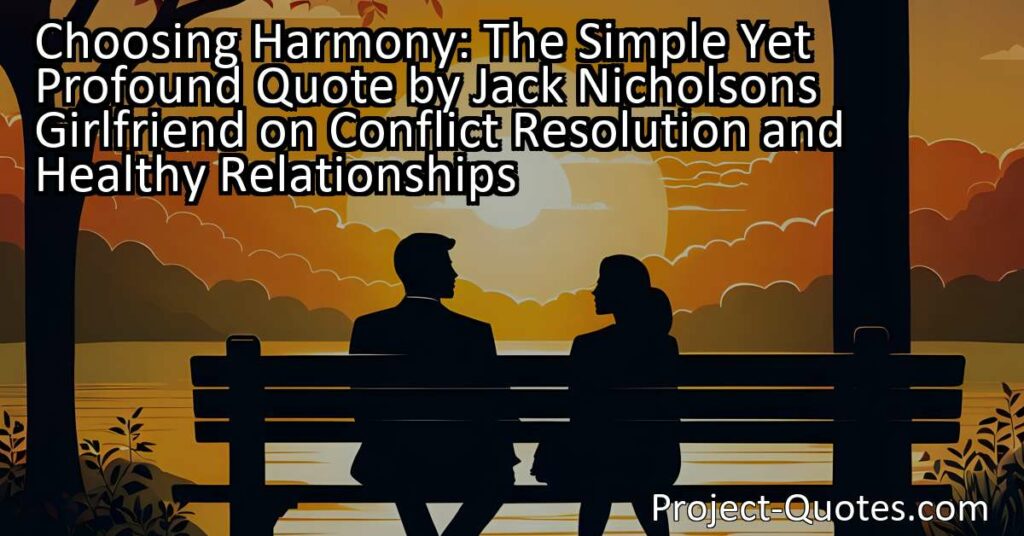 The simple yet profound quote by Jack Nicholson's girlfriend on conflict resolution and healthy relationships holds valuable wisdom for individuals of all ages and backgrounds. It emphasizes the importance of choosing our battles wisely and not engaging in pointless arguments with people we don't truly care about. By following this advice