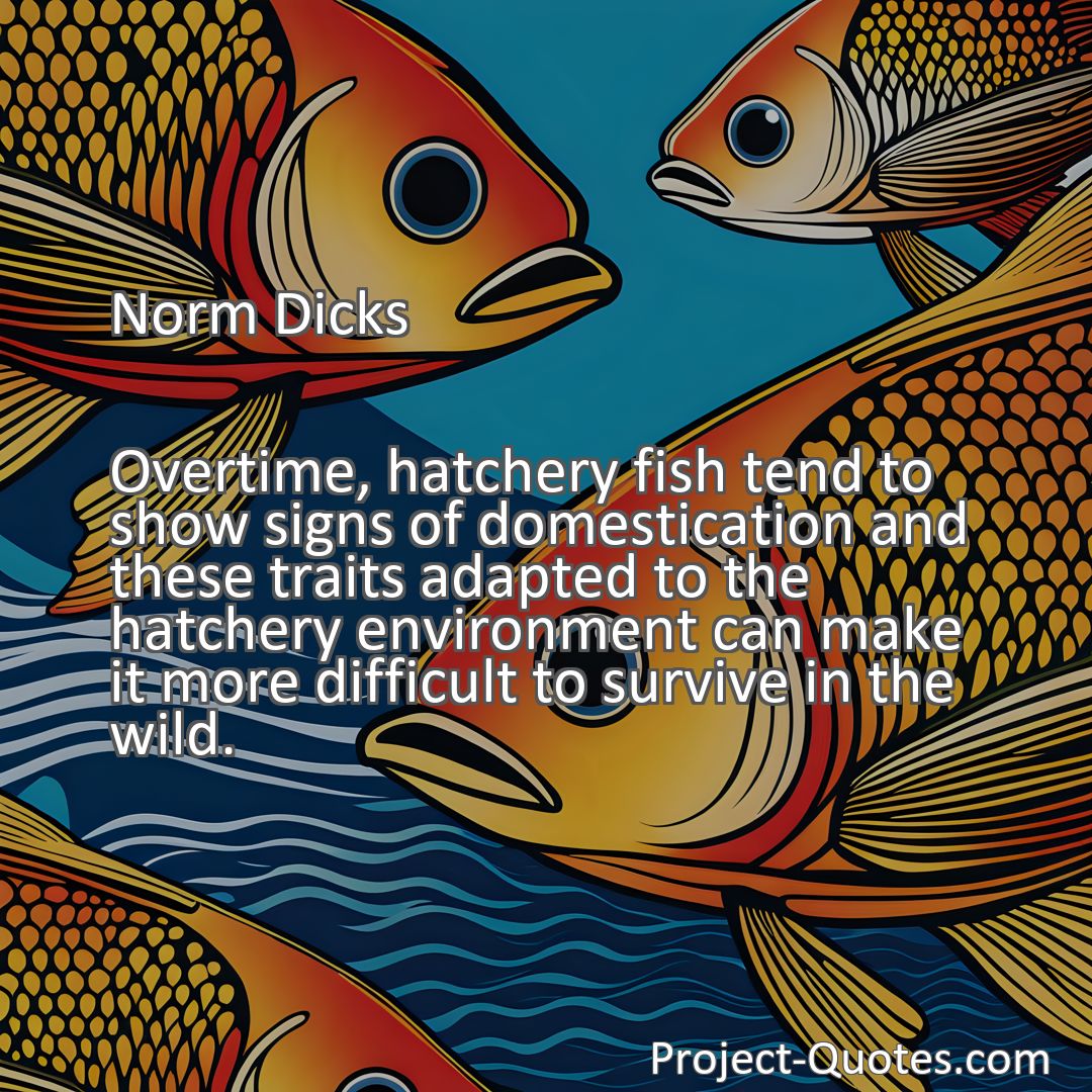 Freely Shareable Quote Image Overtime, hatchery fish tend to show signs of domestication and these traits adapted to the hatchery environment can make it more difficult to survive in the wild.