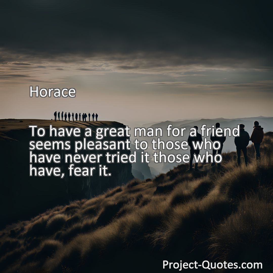 Freely Shareable Quote Image To have a great man for a friend seems pleasant to those who have never tried it those who have, fear it.