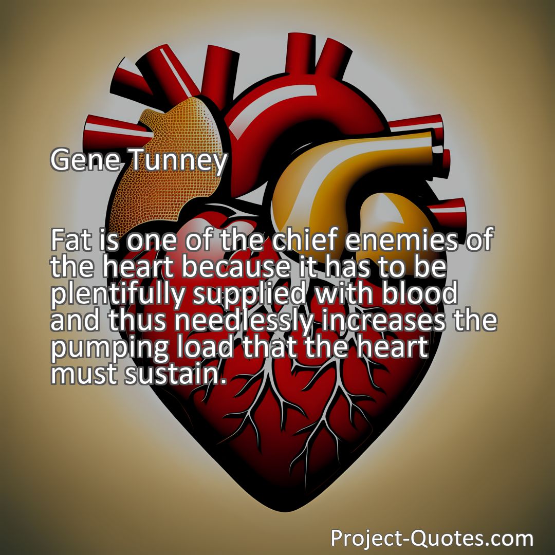 Freely Shareable Quote Image Fat is one of the chief enemies of the heart because it has to be plentifully supplied with blood and thus needlessly increases the pumping load that the heart must sustain.