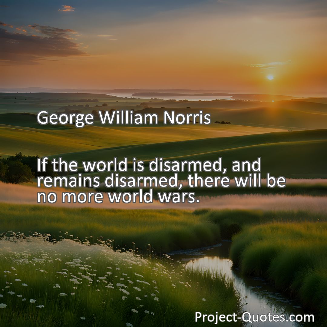 Freely Shareable Quote Image If the world is disarmed, and remains disarmed, there will be no more world wars.