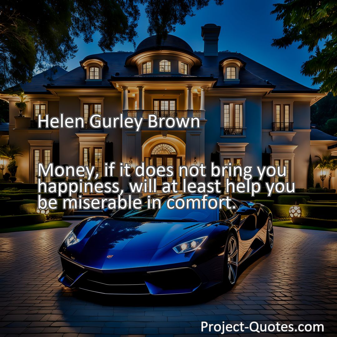 Freely Shareable Quote Image Money, if it does not bring you happiness, will at least help you be miserable in comfort.