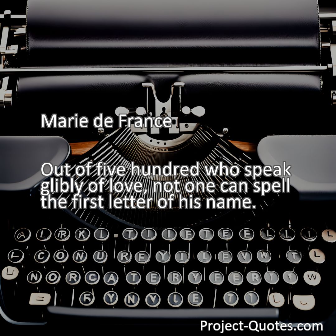 Freely Shareable Quote Image Out of five hundred who speak glibly of love, not one can spell the first letter of his name.