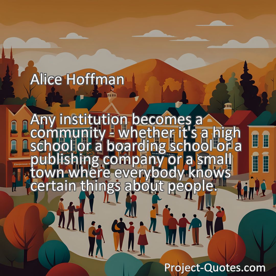 Freely Shareable Quote Image Any institution becomes a community - whether it's a high school or a boarding school or a publishing company or a small town where everybody knows certain things about people.